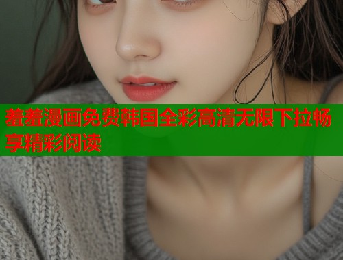 羞羞漫画免费韩国全彩高清无限下拉畅享精彩阅读  第2张