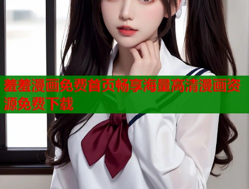 羞羞漫画免费首页畅享海量高清漫画资源免费下载  第2张