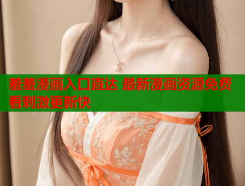 羞羞漫画入口直达 最新漫画资源免费看刺激更新快