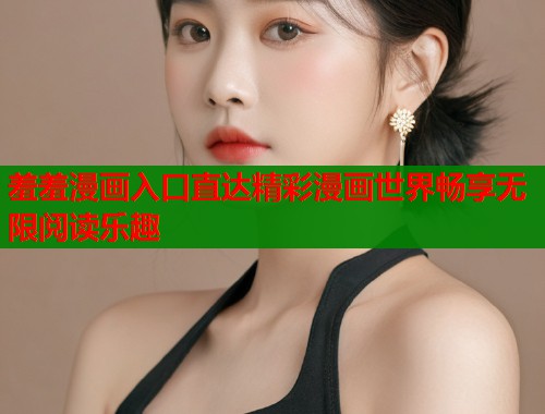 羞羞漫画入口直达精彩漫画世界畅享无限阅读乐趣