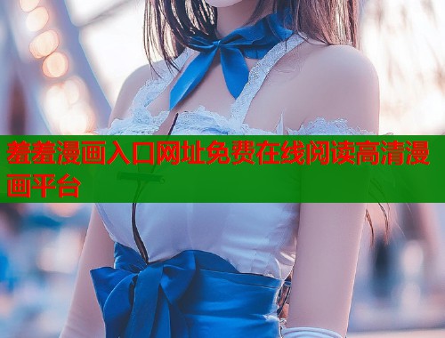 羞羞漫画入口网址免费在线阅读高清漫画平台