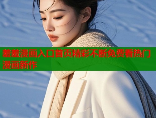 羞羞漫画入口首页精彩不断免费看热门漫画新作  第2张