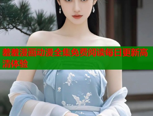 羞羞漫画动漫全集免费阅读每日更新高清体验