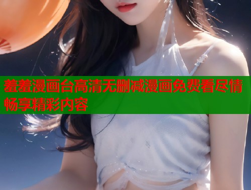 羞羞漫画台高清无删减漫画免费看尽情畅享精彩内容  第2张