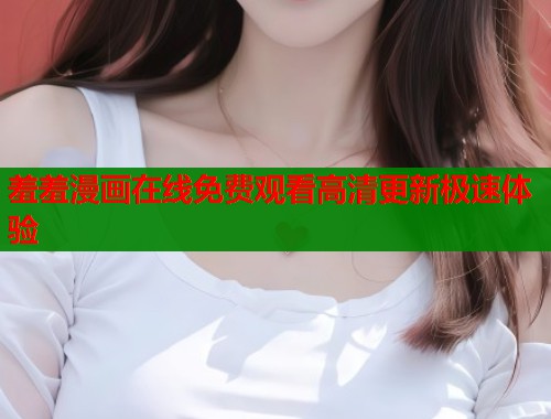 羞羞漫画在线免费观看高清更新极速体验