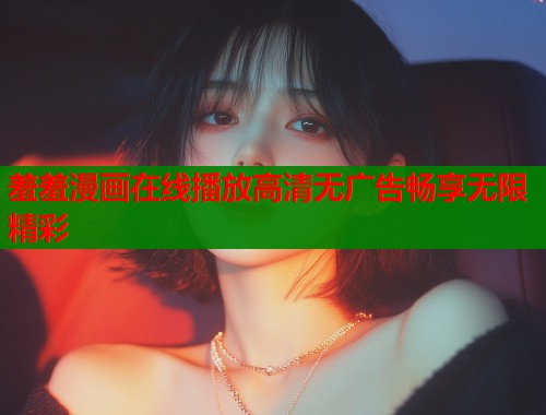 羞羞漫画在线播放高清无广告畅享无限精彩