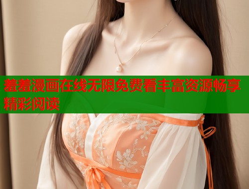 羞羞漫画在线无限免费看丰富资源畅享精彩阅读