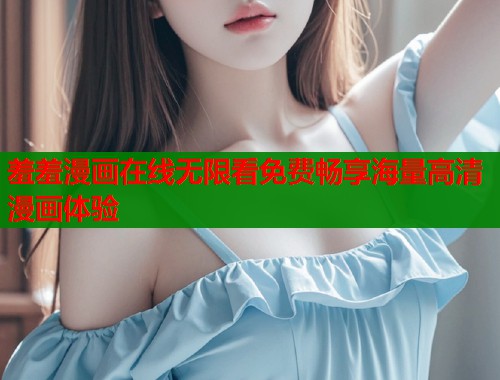 羞羞漫画在线无限看免费畅享海量高清漫画体验