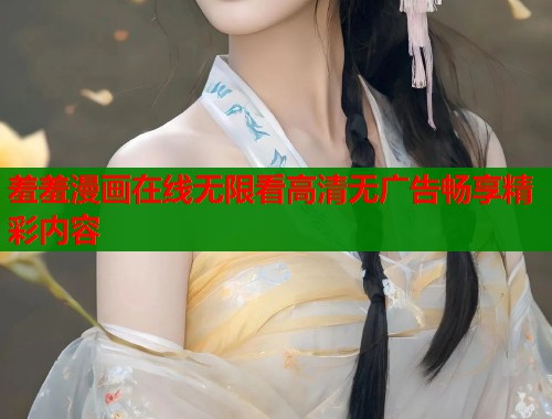 羞羞漫画在线无限看高清无广告畅享精彩内容