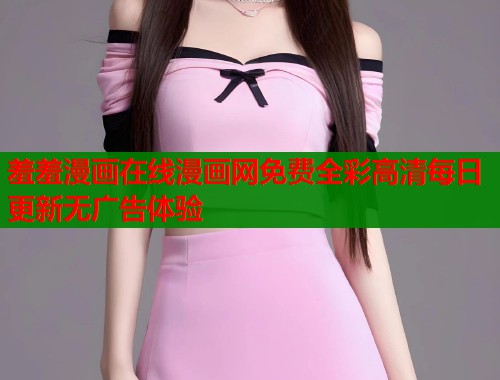 羞羞漫画在线漫画网免费全彩高清每日更新无广告体验