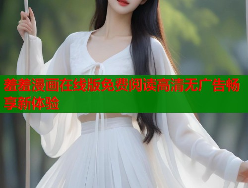 羞羞漫画在线版免费阅读高清无广告畅享新体验
