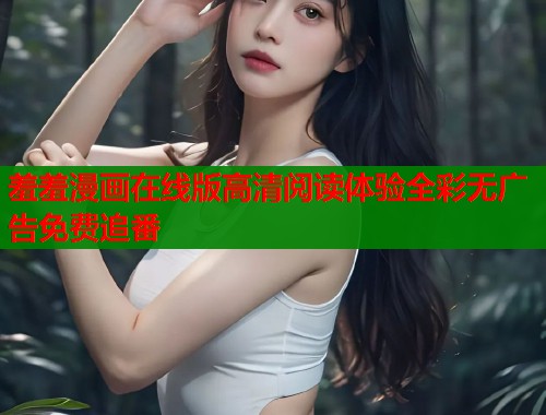 羞羞漫画在线版高清阅读体验全彩无广告免费追番