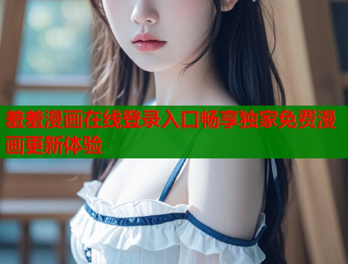 羞羞漫画在线登录入口畅享独家免费漫画更新体验