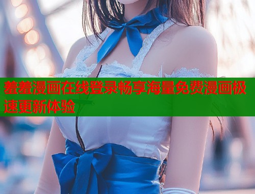 羞羞漫画在线登录畅享海量免费漫画极速更新体验