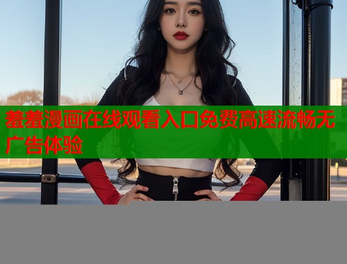 羞羞漫画在线观看入口免费高速流畅无广告体验