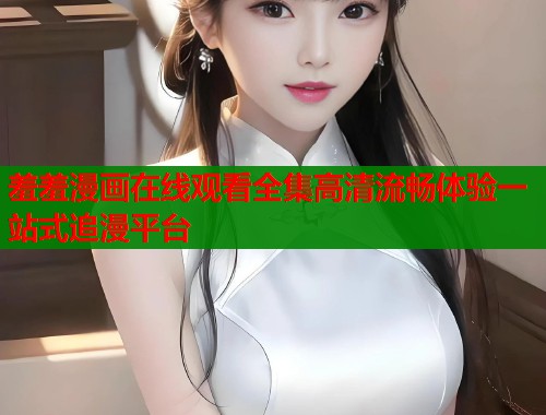 羞羞漫画在线观看全集高清流畅体验一站式追漫平台  第1张