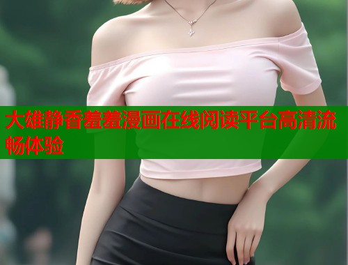 大雄静香羞羞漫画在线阅读平台高清流畅体验