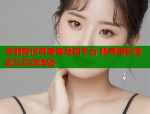 美丽新世界羞羞漫画平台 畅享精彩漫画与互动体验  第1张