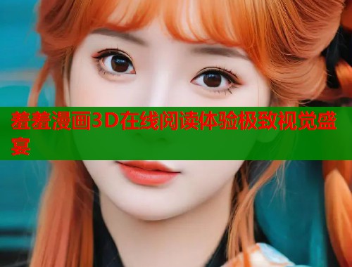 羞羞漫画3D在线阅读体验极致视觉盛宴