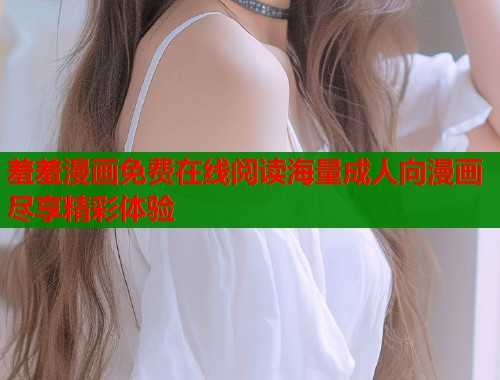 羞羞漫画免费在线阅读海量成人向漫画尽享精彩体验