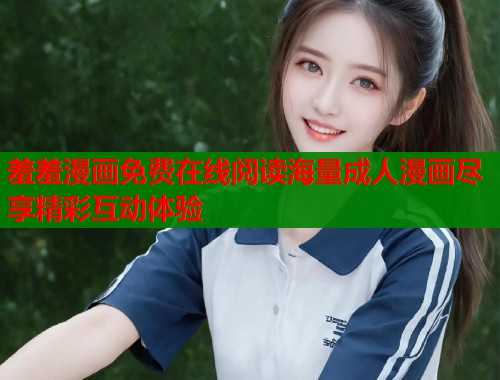 羞羞漫画免费在线阅读海量成人漫画尽享精彩互动体验