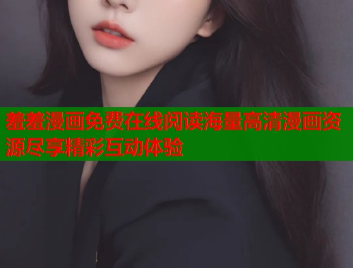 羞羞漫画免费在线阅读海量高清漫画资源尽享精彩互动体验  第1张
