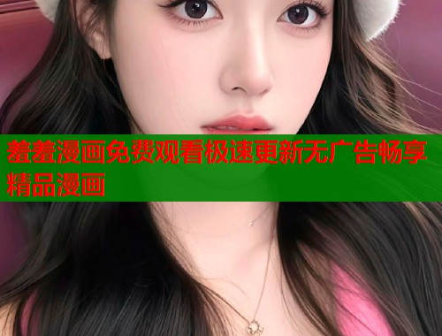 羞羞漫画免费观看极速更新无广告畅享精品漫画  第1张