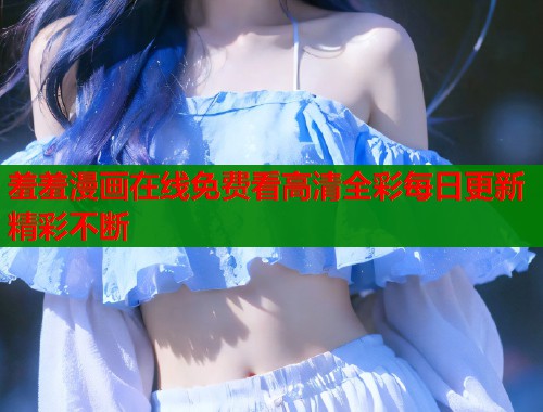 羞羞漫画在线免费看高清全彩每日更新精彩不断  第1张