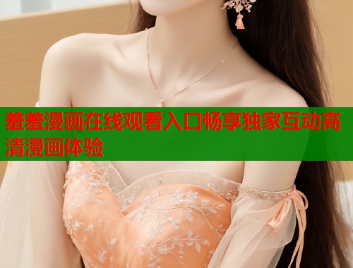 羞羞漫画在线观看入口畅享独家互动高清漫画体验