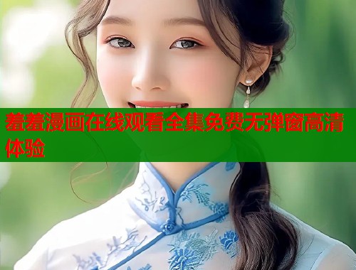羞羞漫画在线观看全集免费无弹窗高清体验