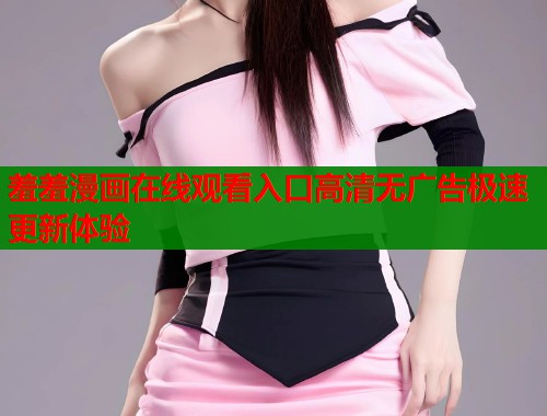 羞羞漫画在线观看入口高清无广告极速更新体验