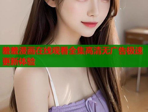 羞羞漫画在线观看全集高清无广告极速更新体验
