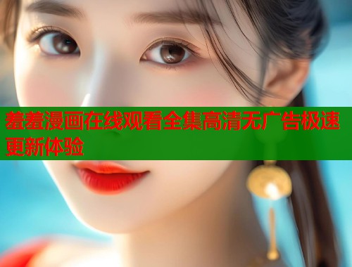 羞羞漫画在线观看全集高清无广告极速更新体验  第2张