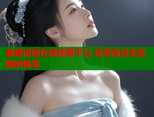 羞羞漫画在线观看平台 免费高清全集随时畅享