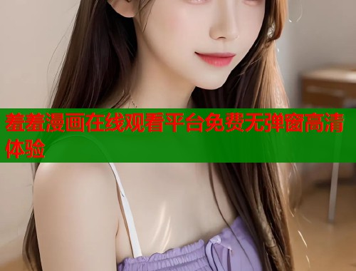 羞羞漫画在线观看平台免费无弹窗高清体验  第2张