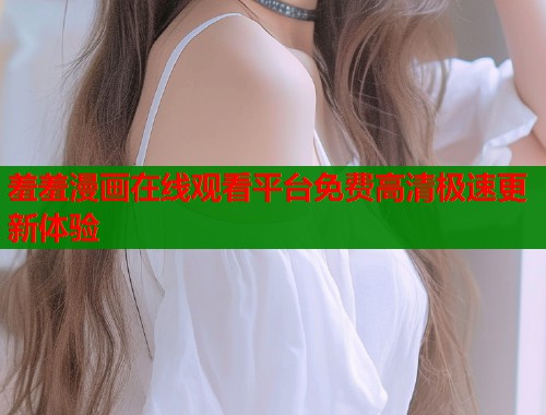 羞羞漫画在线观看平台免费高清极速更新体验  第2张