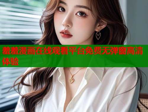 羞羞漫画在线观看平台免费无弹窗高清体验