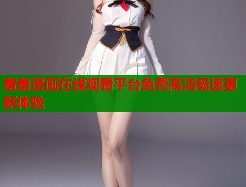 羞羞漫画在线观看平台免费高清极速更新体验