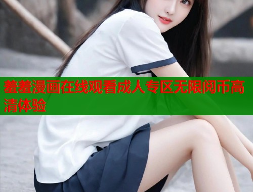 羞羞漫画在线观看成人专区无限阅币高清体验