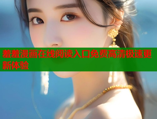 羞羞漫画在线阅读入口免费高清极速更新体验