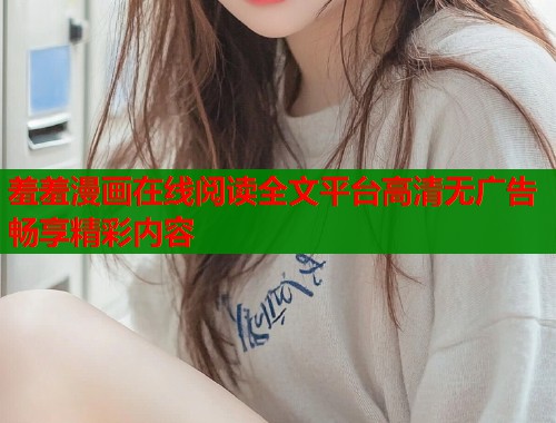 羞羞漫画在线阅读全文平台高清无广告畅享精彩内容