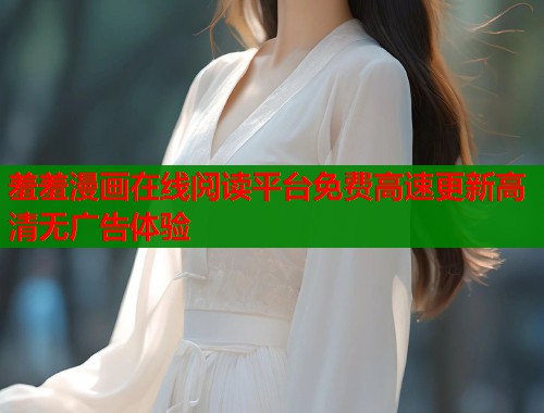 羞羞漫画在线阅读平台免费高速更新高清无广告体验