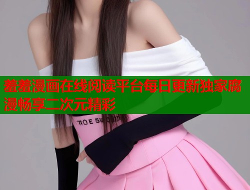 羞羞漫画在线阅读平台每日更新独家腐漫畅享二次元精彩