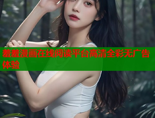 羞羞漫画在线阅读平台高清全彩无广告体验  第2张