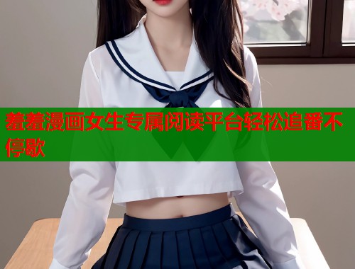 羞羞漫画女生专属阅读平台轻松追番不停歇