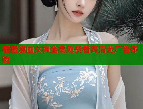 羞羞漫画女神全集免费看高清无广告体验