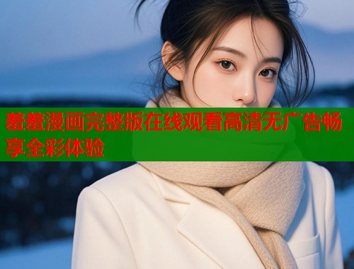 羞羞漫画完整版在线观看高清无广告畅享全彩体验
