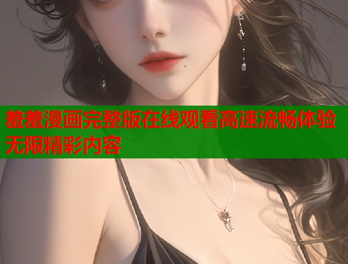 羞羞漫画完整版在线观看高速流畅体验无限精彩内容