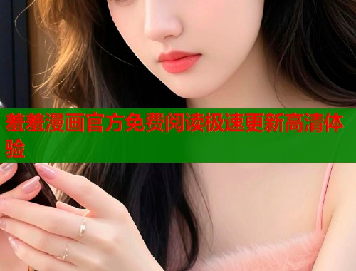 羞羞漫画官方免费阅读极速更新高清体验