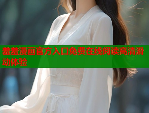 羞羞漫画官方入口免费在线阅读高清滑动体验  第2张